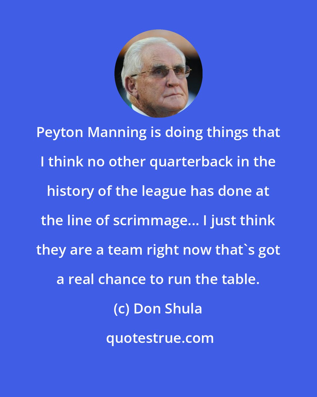 Don Shula: Peyton Manning is doing things that I think no other quarterback in the history of the league has done at the line of scrimmage... I just think they are a team right now that's got a real chance to run the table.