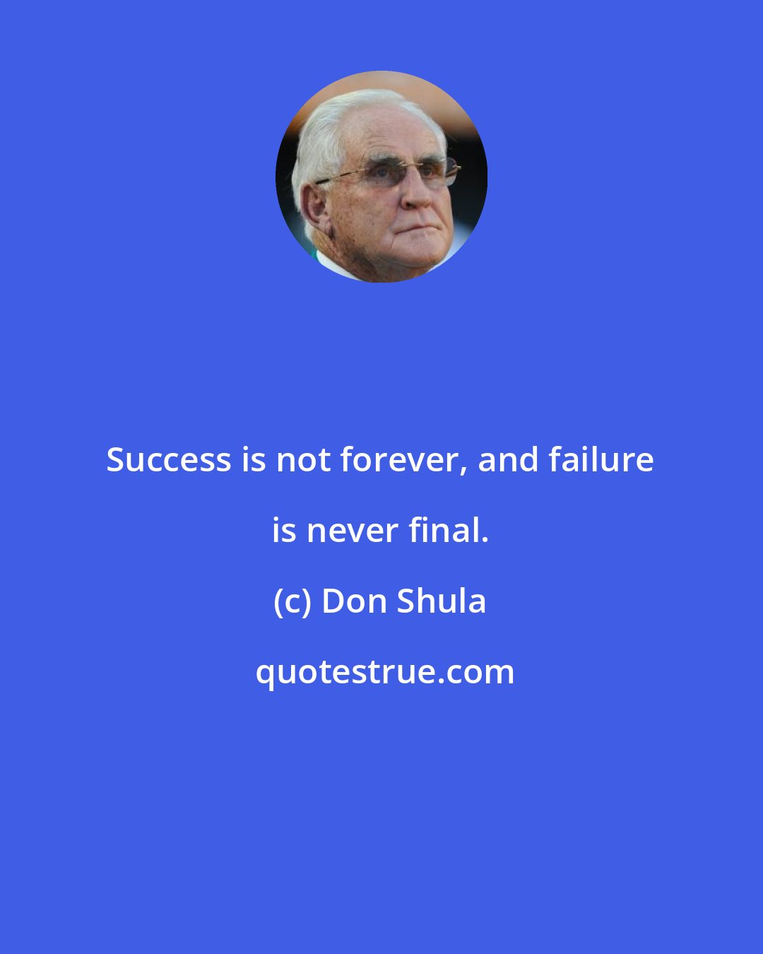 Don Shula: Success is not forever, and failure is never final.