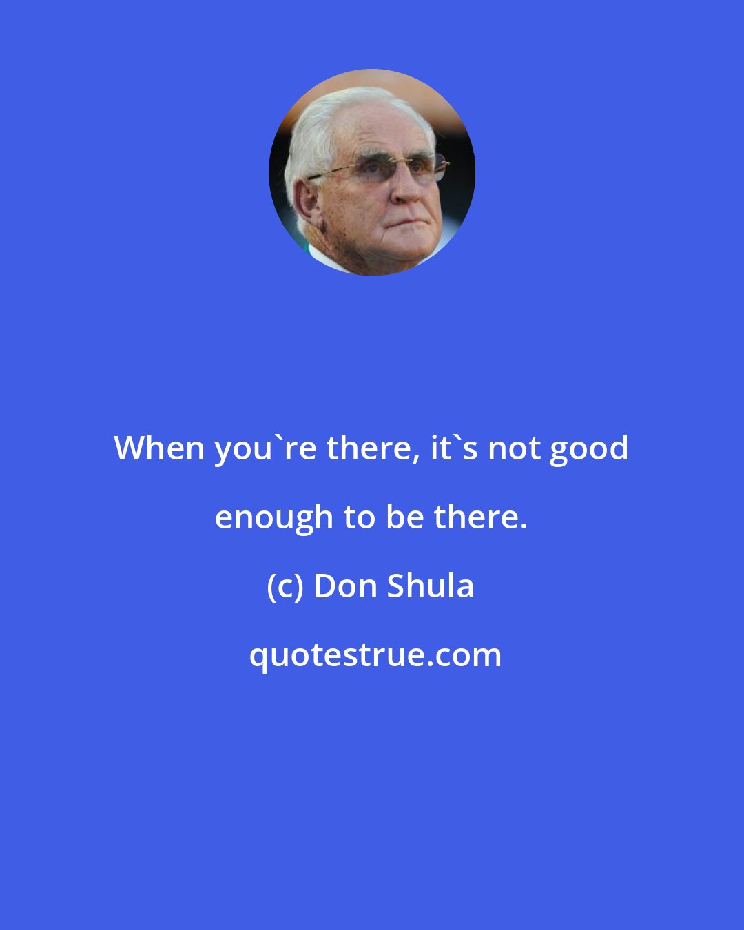 Don Shula: When you're there, it's not good enough to be there.