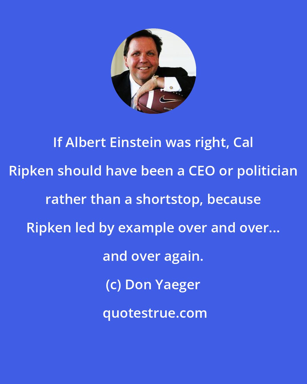 Don Yaeger: If Albert Einstein was right, Cal Ripken should have been a CEO or politician rather than a shortstop, because Ripken led by example over and over... and over again.