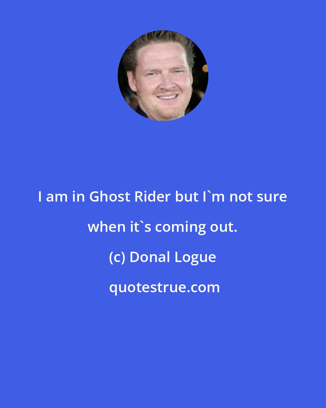 Donal Logue: I am in Ghost Rider but I'm not sure when it's coming out.