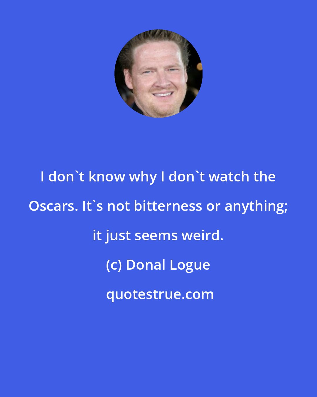 Donal Logue: I don't know why I don't watch the Oscars. It's not bitterness or anything; it just seems weird.