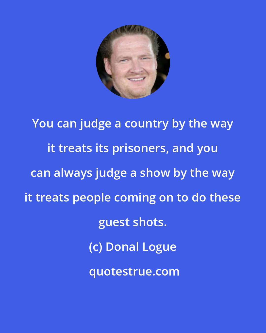 Donal Logue: You can judge a country by the way it treats its prisoners, and you can always judge a show by the way it treats people coming on to do these guest shots.