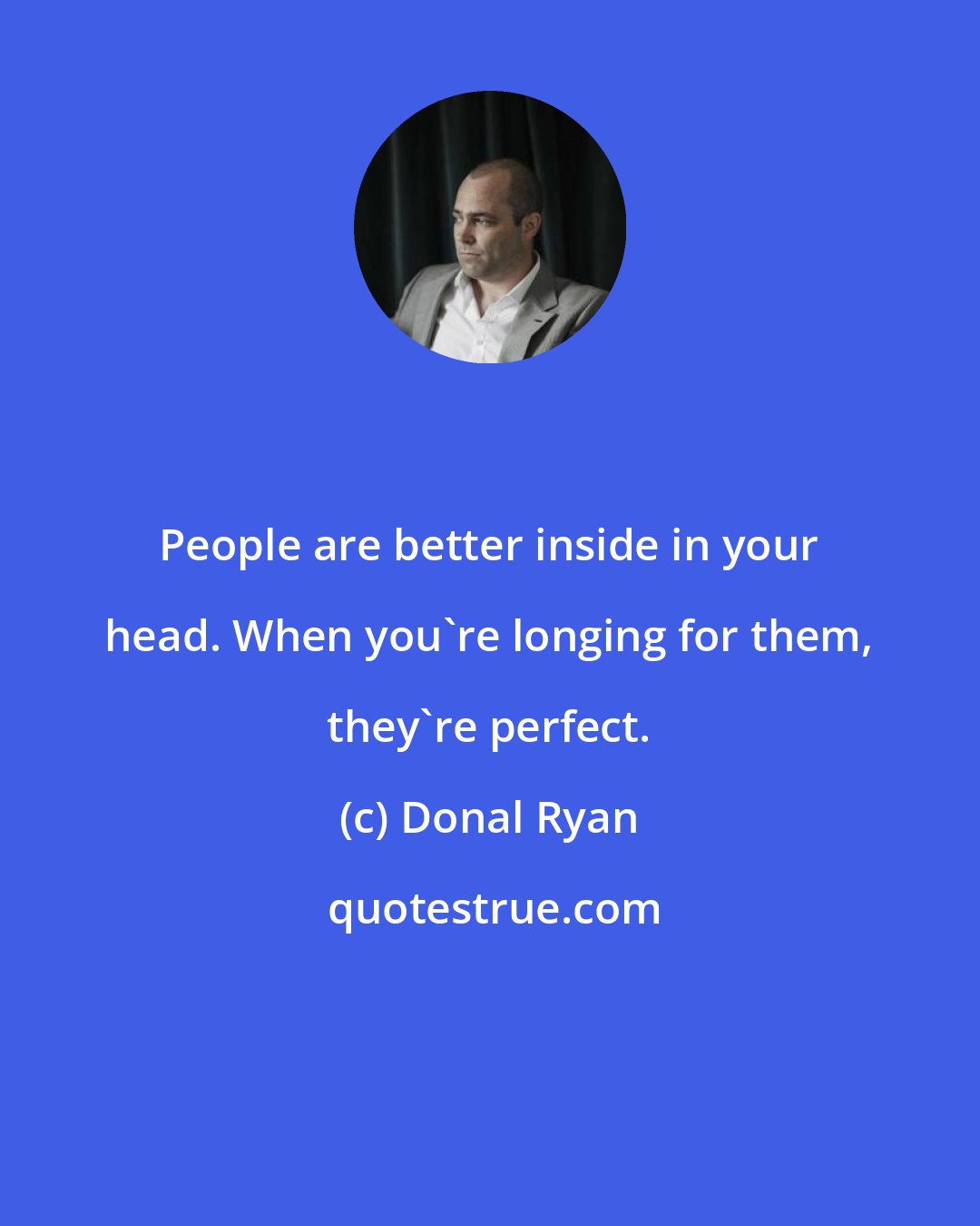 Donal Ryan: People are better inside in your head. When you're longing for them, they're perfect.