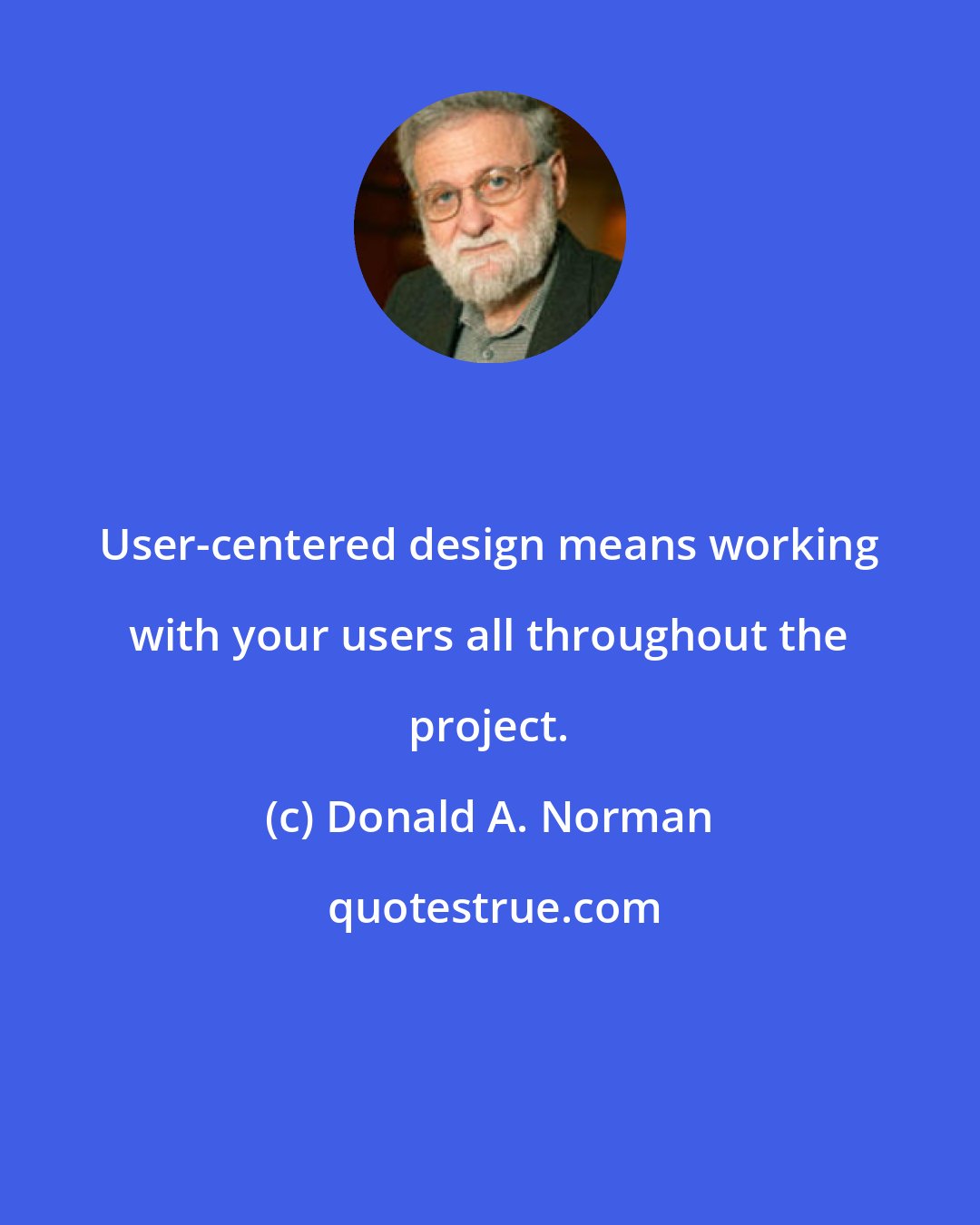 Donald A. Norman: User-centered design means working with your users all throughout the project.