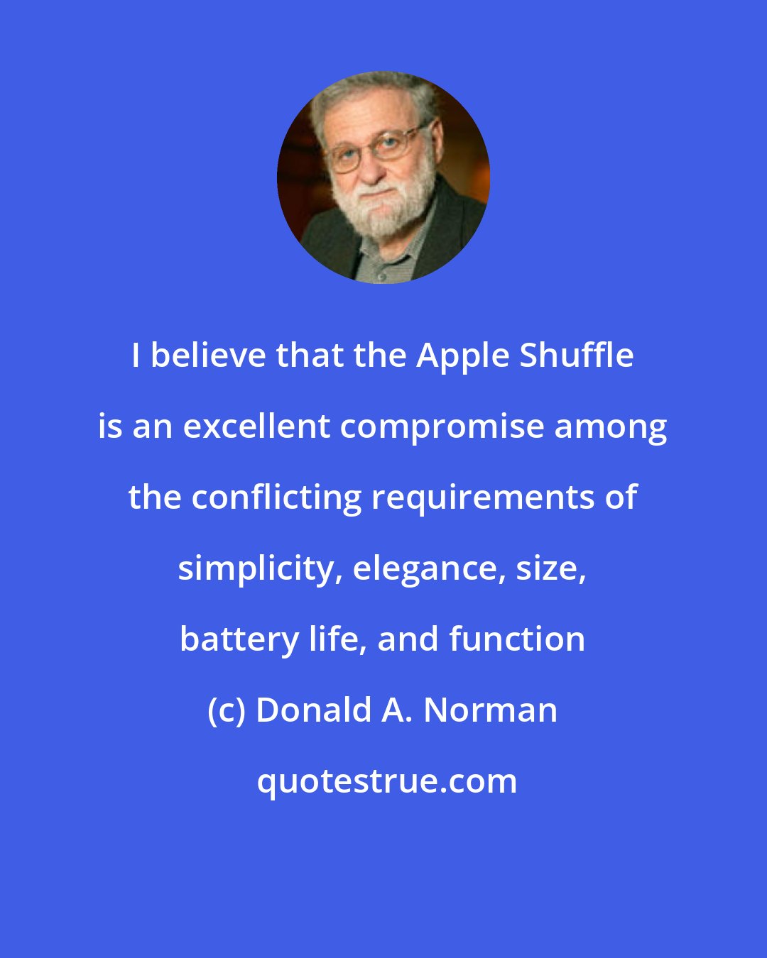Donald A. Norman: I believe that the Apple Shuffle is an excellent compromise among the conflicting requirements of simplicity, elegance, size, battery life, and function