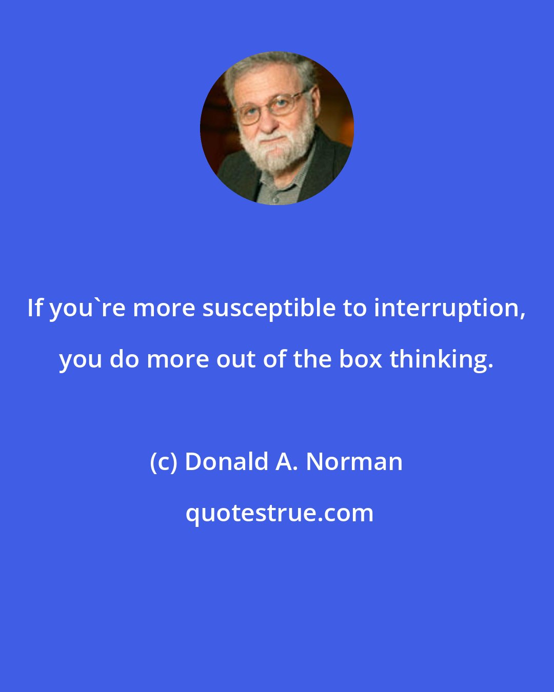 Donald A. Norman: If you're more susceptible to interruption, you do more out of the box thinking.