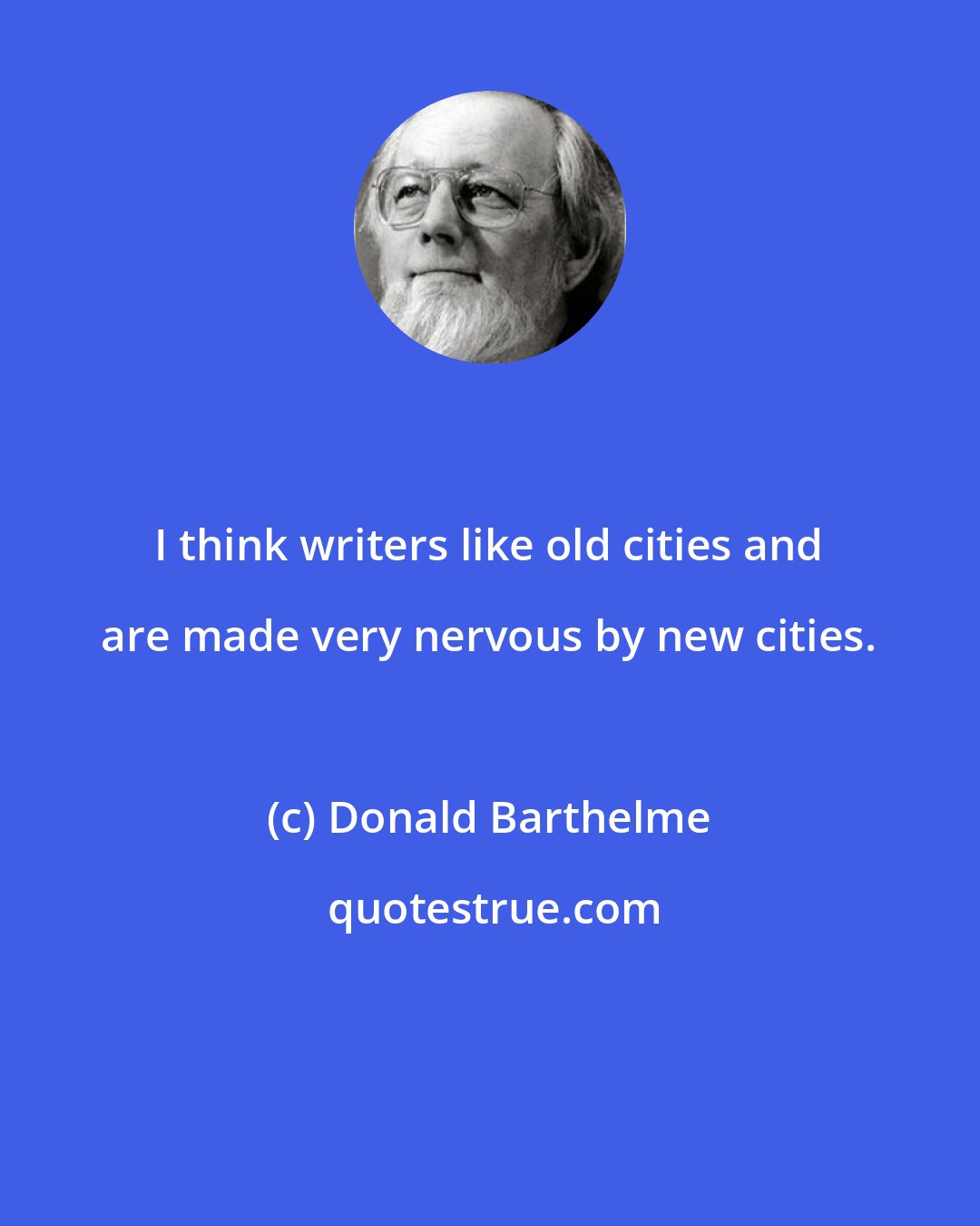 Donald Barthelme: I think writers like old cities and are made very nervous by new cities.