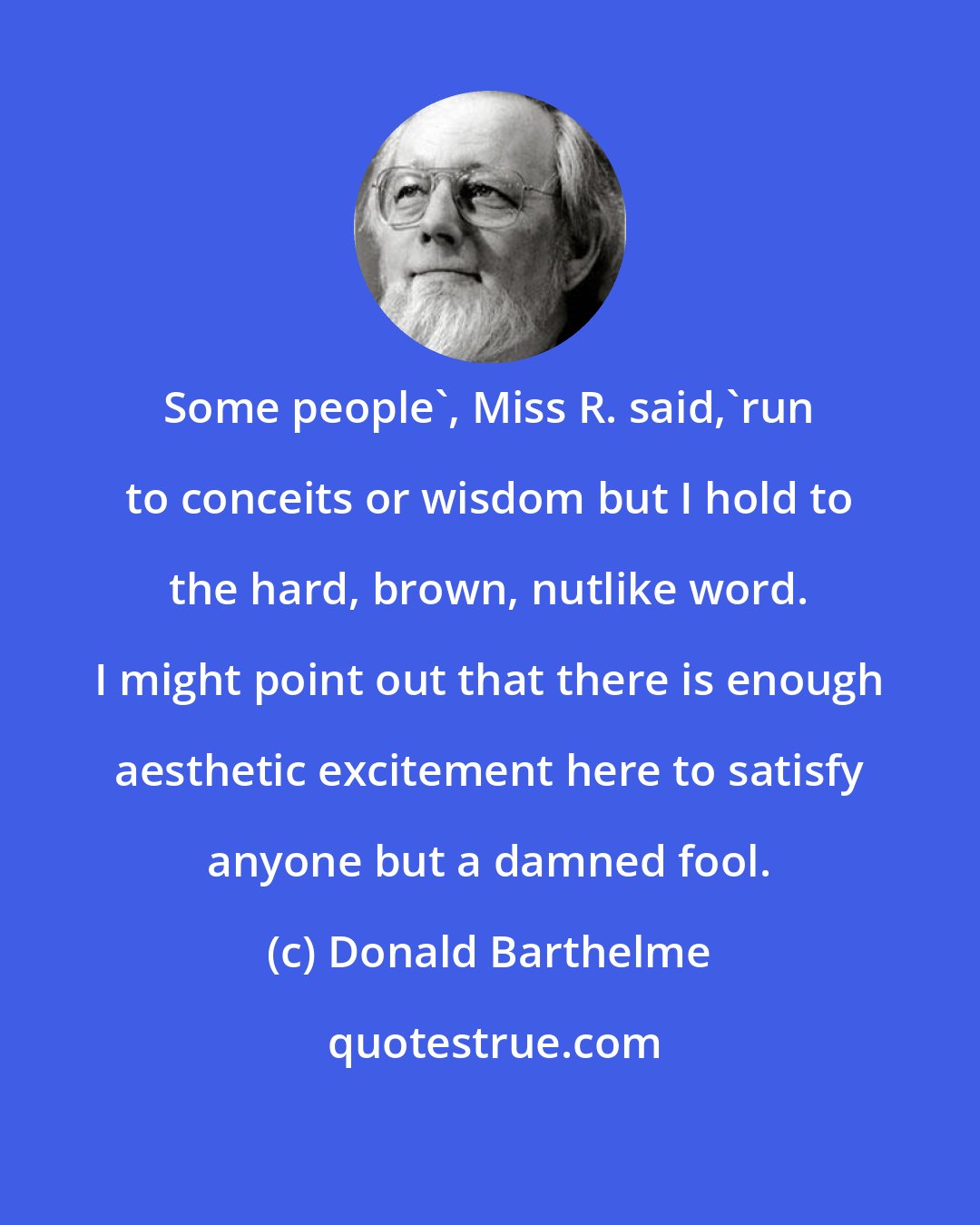 Donald Barthelme: Some people', Miss R. said,'run to conceits or wisdom but I hold to the hard, brown, nutlike word. I might point out that there is enough aesthetic excitement here to satisfy anyone but a damned fool.