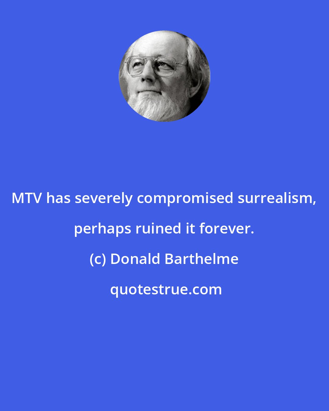 Donald Barthelme: MTV has severely compromised surrealism, perhaps ruined it forever.