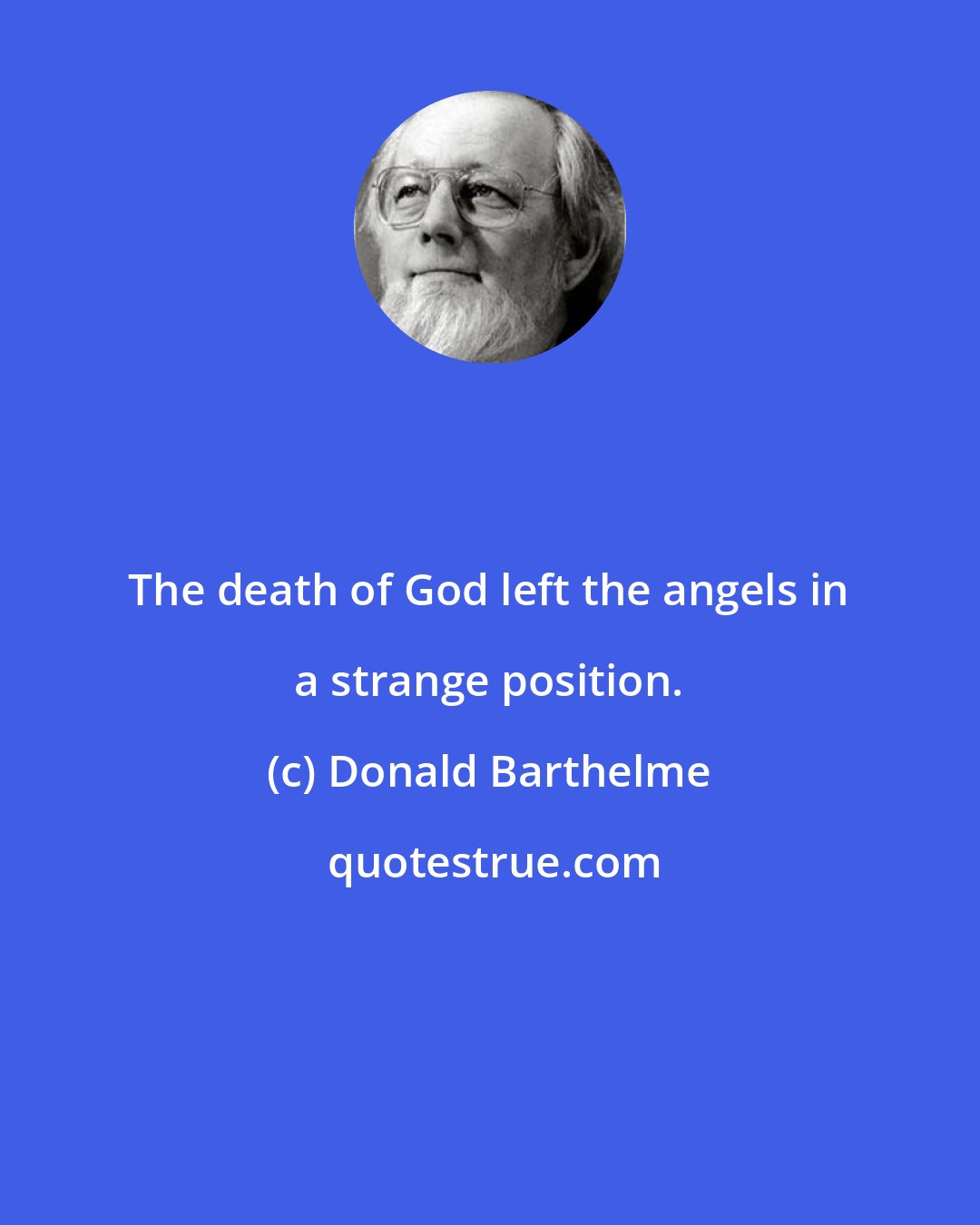 Donald Barthelme: The death of God left the angels in a strange position.