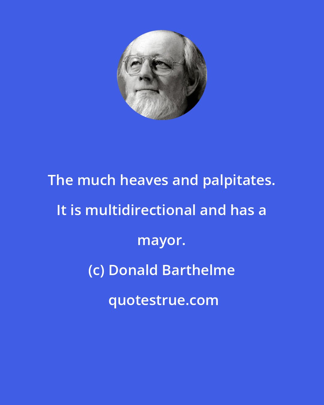 Donald Barthelme: The much heaves and palpitates. It is multidirectional and has a mayor.