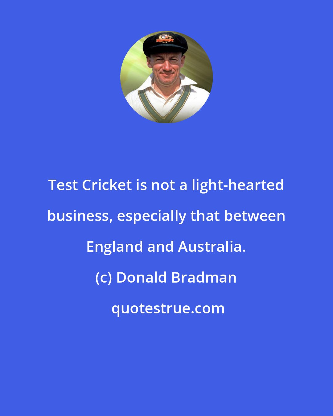 Donald Bradman: Test Cricket is not a light-hearted business, especially that between England and Australia.