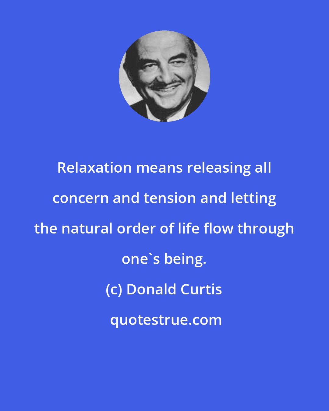 Donald Curtis: Relaxation means releasing all concern and tension and letting the natural order of life flow through one's being.