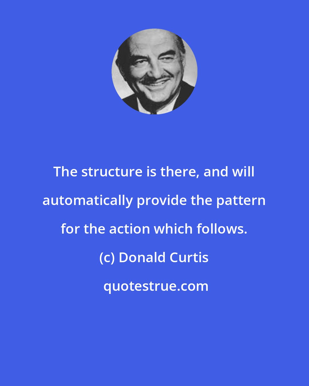 Donald Curtis: The structure is there, and will automatically provide the pattern for the action which follows.