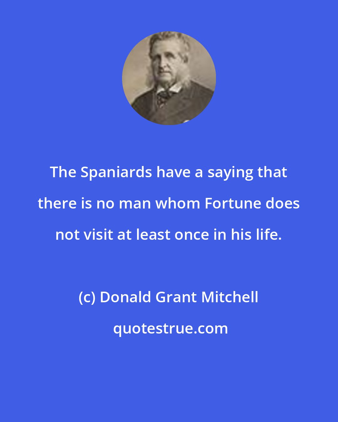 Donald Grant Mitchell: The Spaniards have a saying that there is no man whom Fortune does not visit at least once in his life.