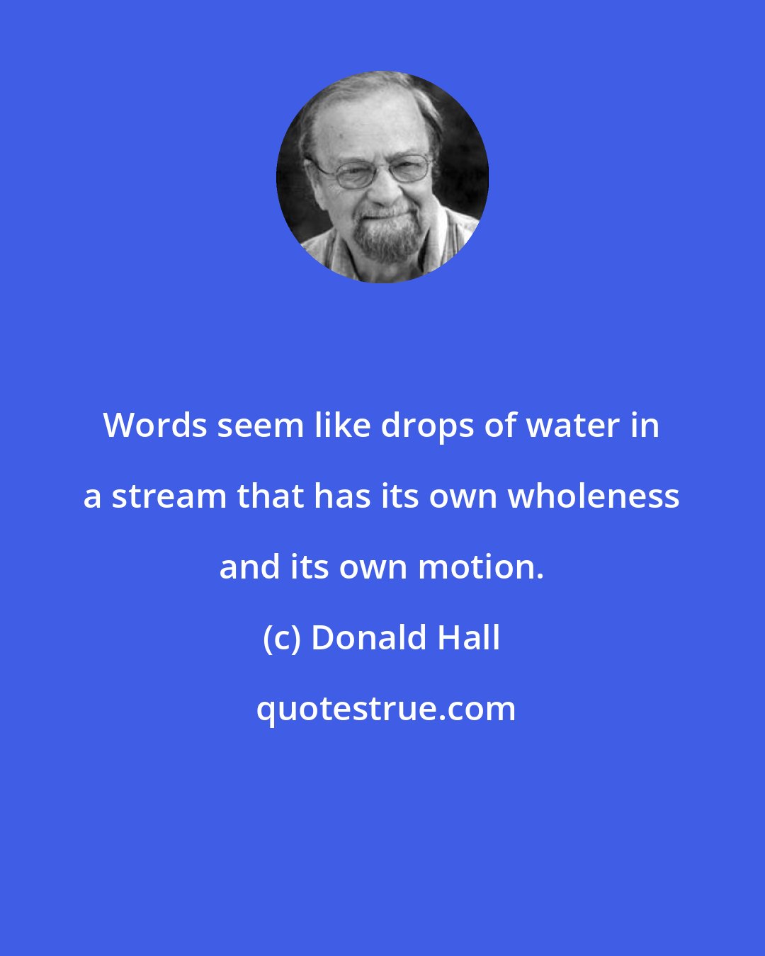 Donald Hall: Words seem like drops of water in a stream that has its own wholeness and its own motion.