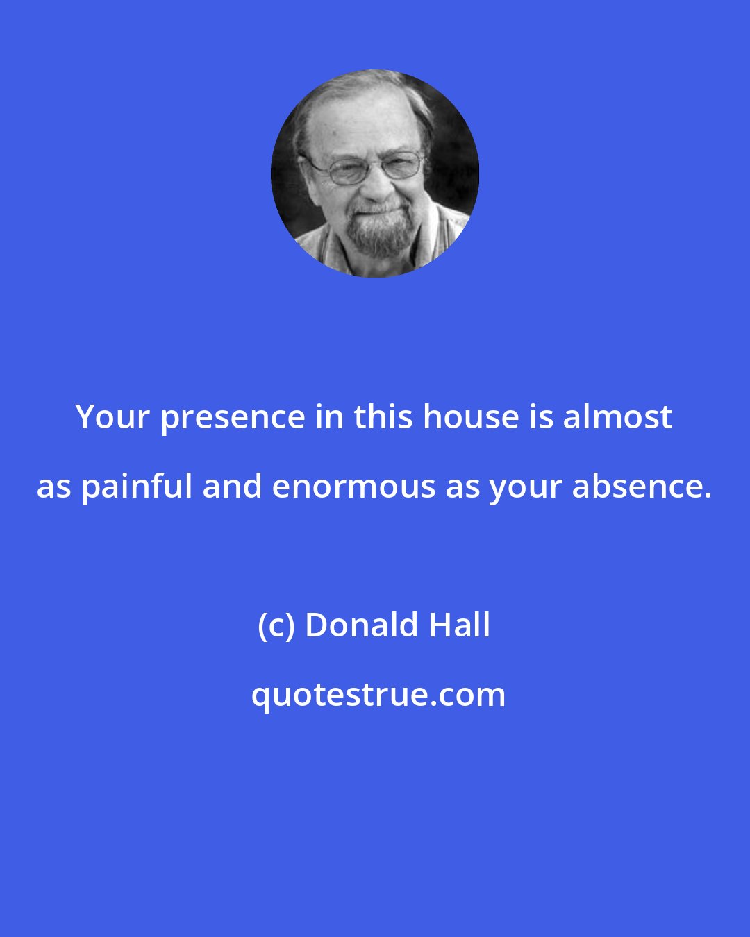 Donald Hall: Your presence in this house is almost as painful and enormous as your absence.