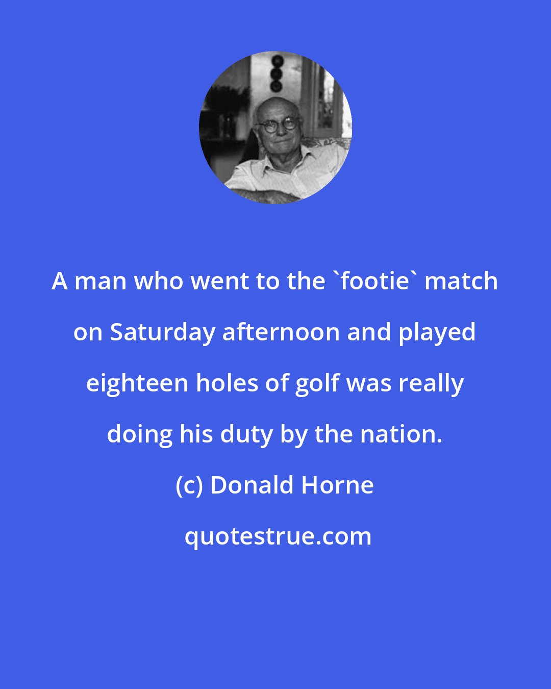 Donald Horne: A man who went to the 'footie' match on Saturday afternoon and played eighteen holes of golf was really doing his duty by the nation.