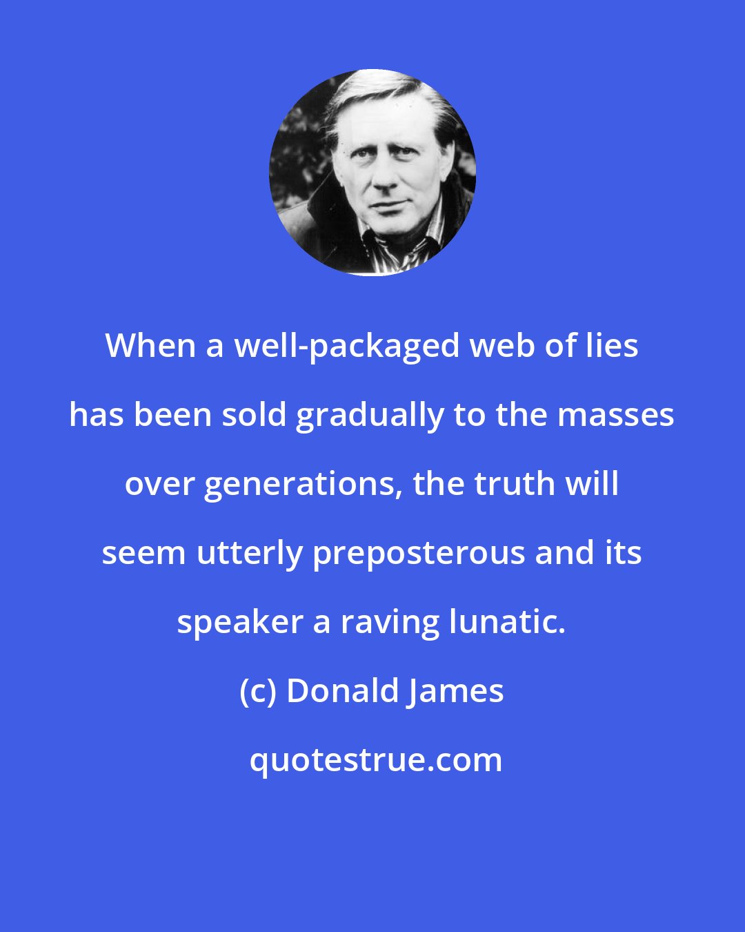 Donald James: When a well-packaged web of lies has been sold gradually to the masses over generations, the truth will seem utterly preposterous and its speaker a raving lunatic.
