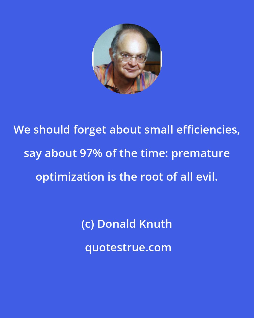 Donald Knuth: We should forget about small efficiencies, say about 97% of the time: premature optimization is the root of all evil.