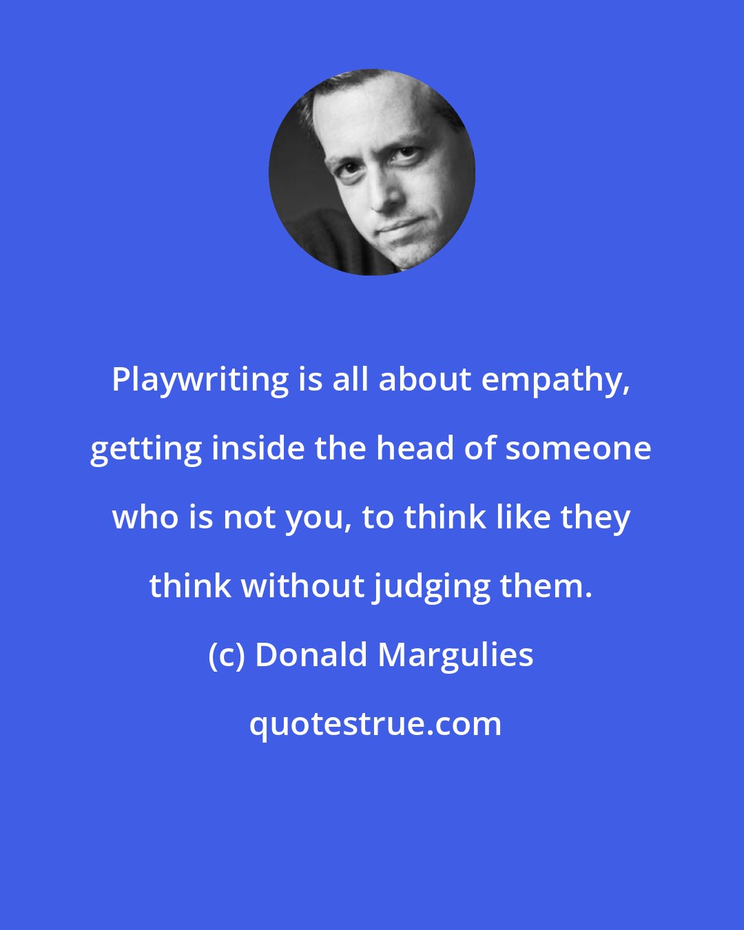 Donald Margulies: Playwriting is all about empathy, getting inside the head of someone who is not you, to think like they think without judging them.