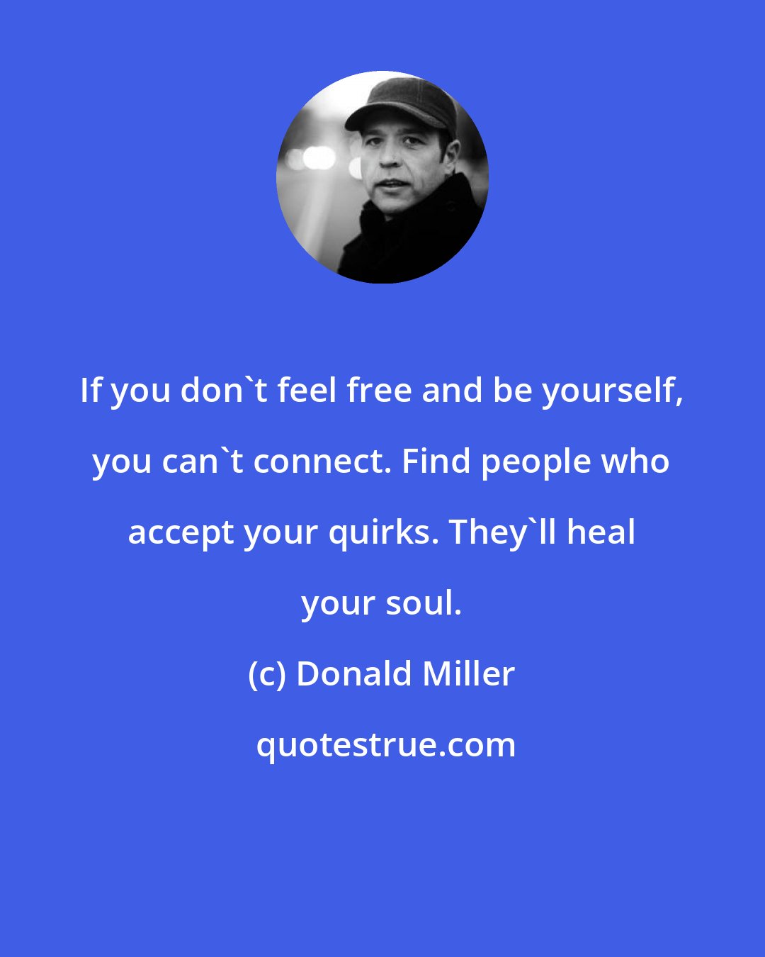 Donald Miller: If you don't feel free and be yourself, you can't connect. Find people who accept your quirks. They'll heal your soul.