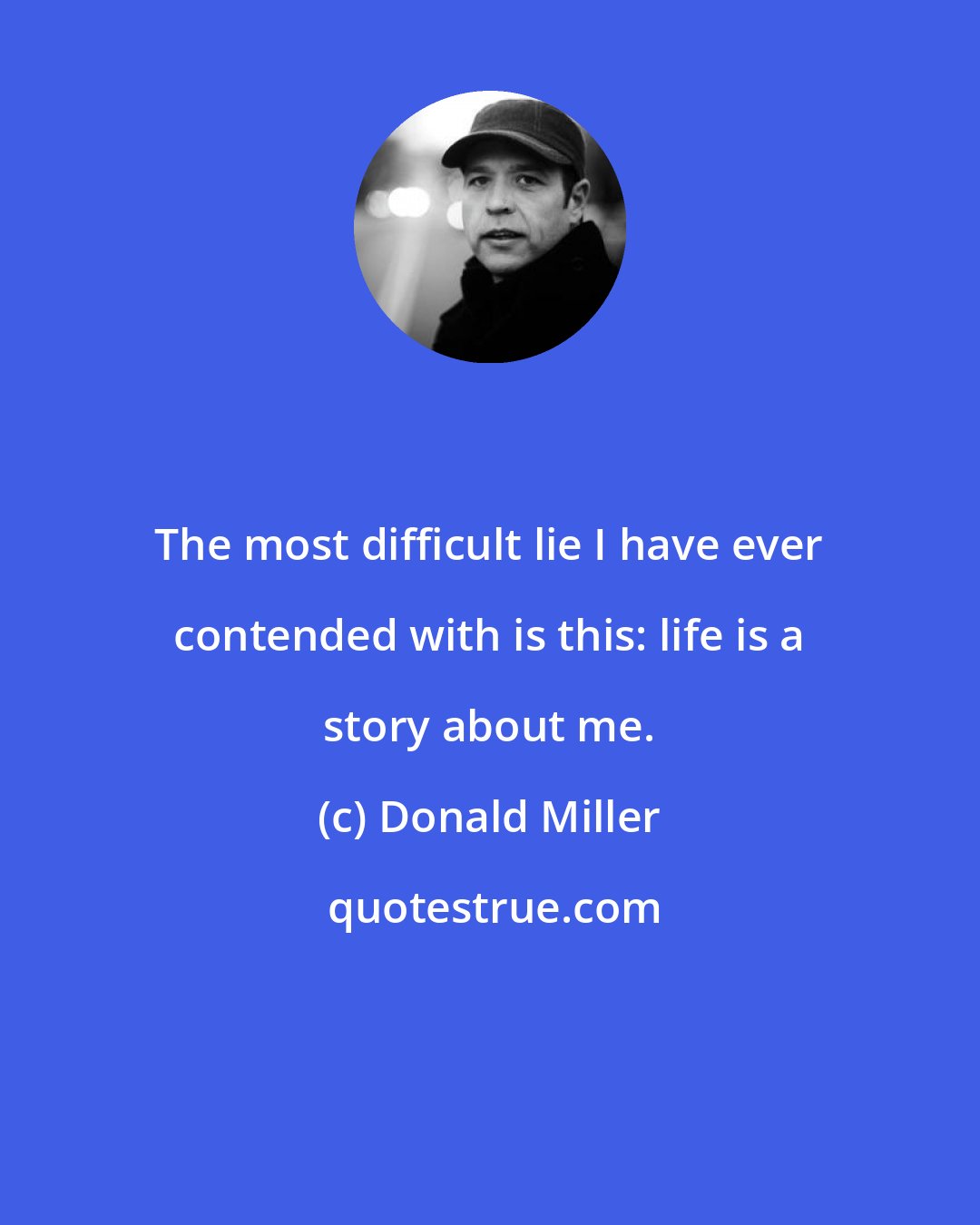 Donald Miller: The most difficult lie I have ever contended with is this: life is a story about me.