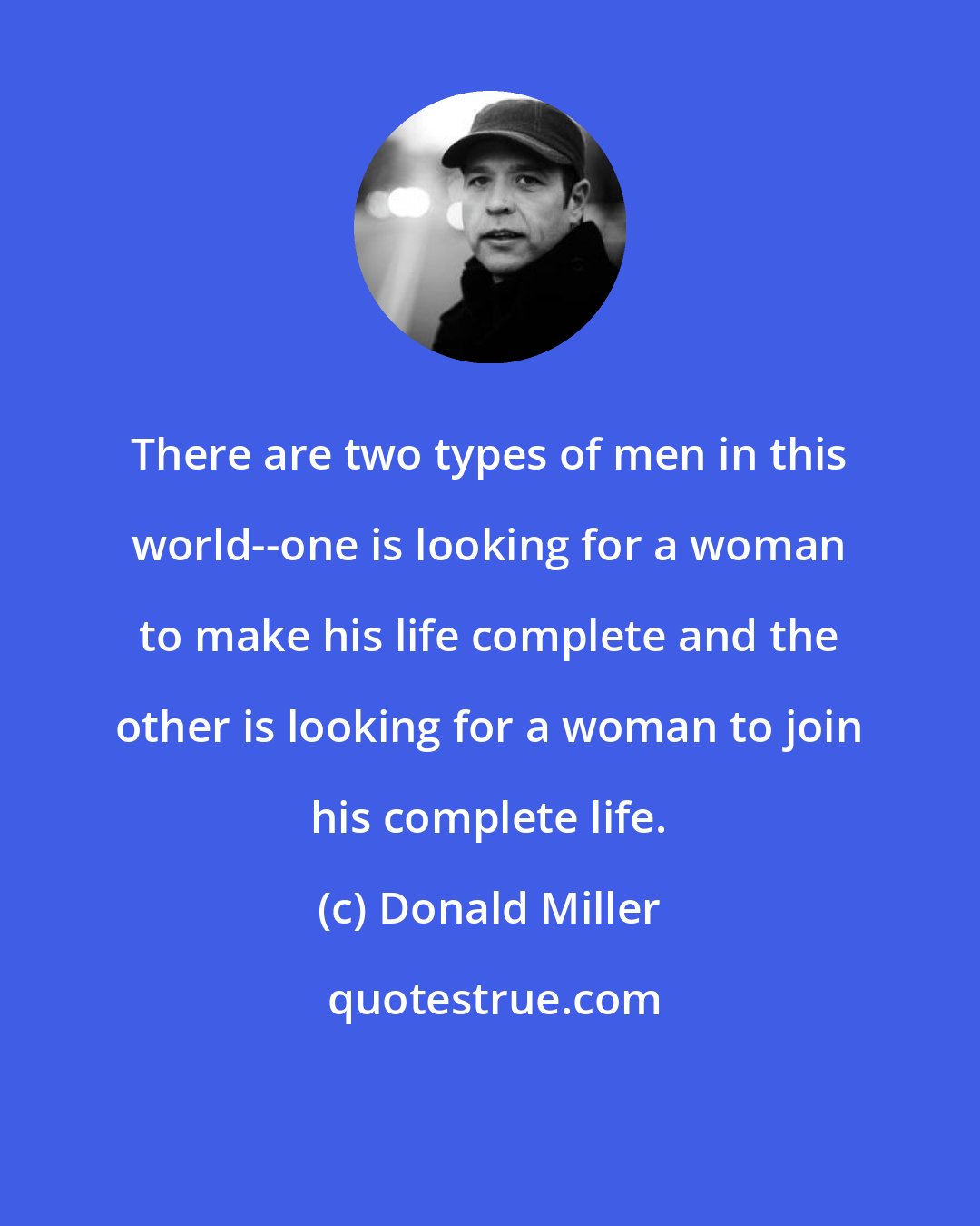 Donald Miller: There are two types of men in this world--one is looking for a woman to make his life complete and the other is looking for a woman to join his complete life.