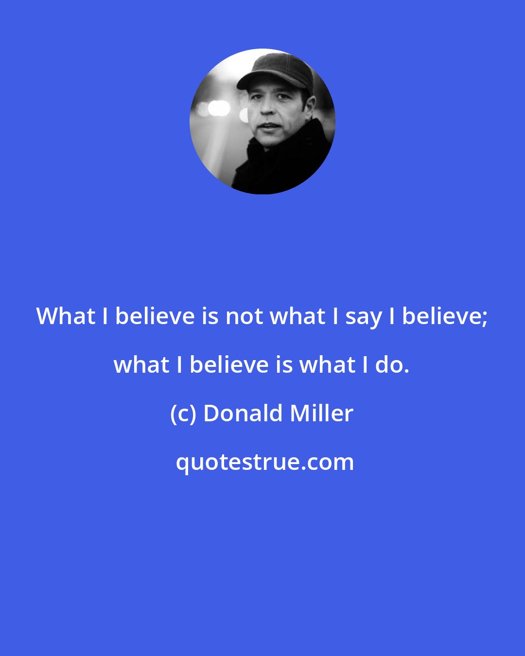 Donald Miller: What I believe is not what I say I believe; what I believe is what I do.