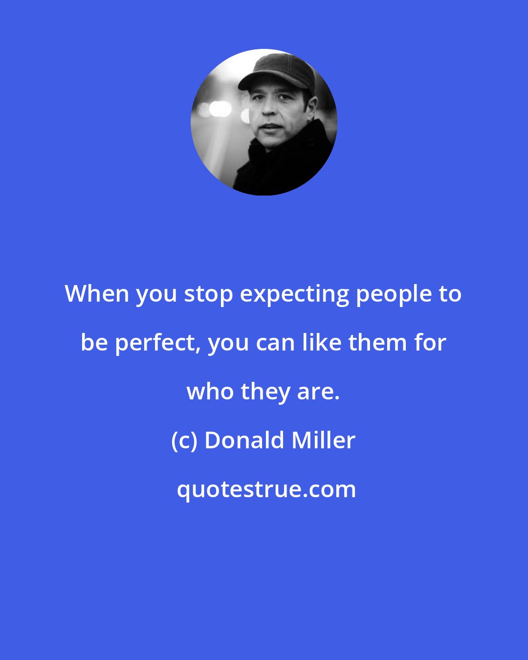 Donald Miller: When you stop expecting people to be perfect, you can like them for who they are.