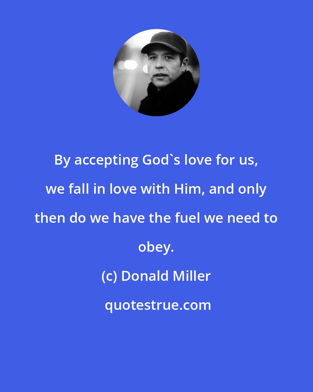 Donald Miller: By accepting God's love for us, we fall in love with Him, and only then do we have the fuel we need to obey.