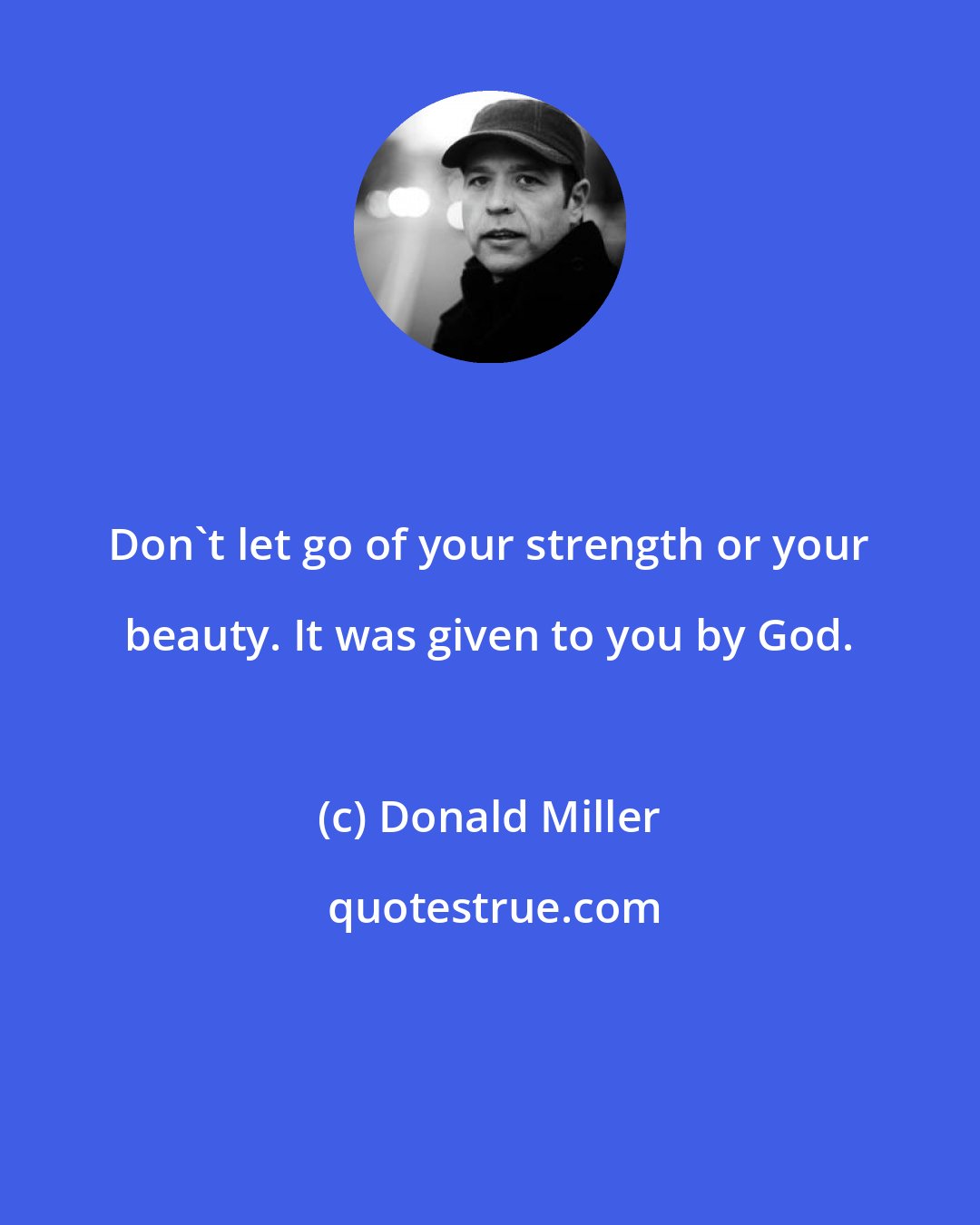 Donald Miller: Don't let go of your strength or your beauty. It was given to you by God.