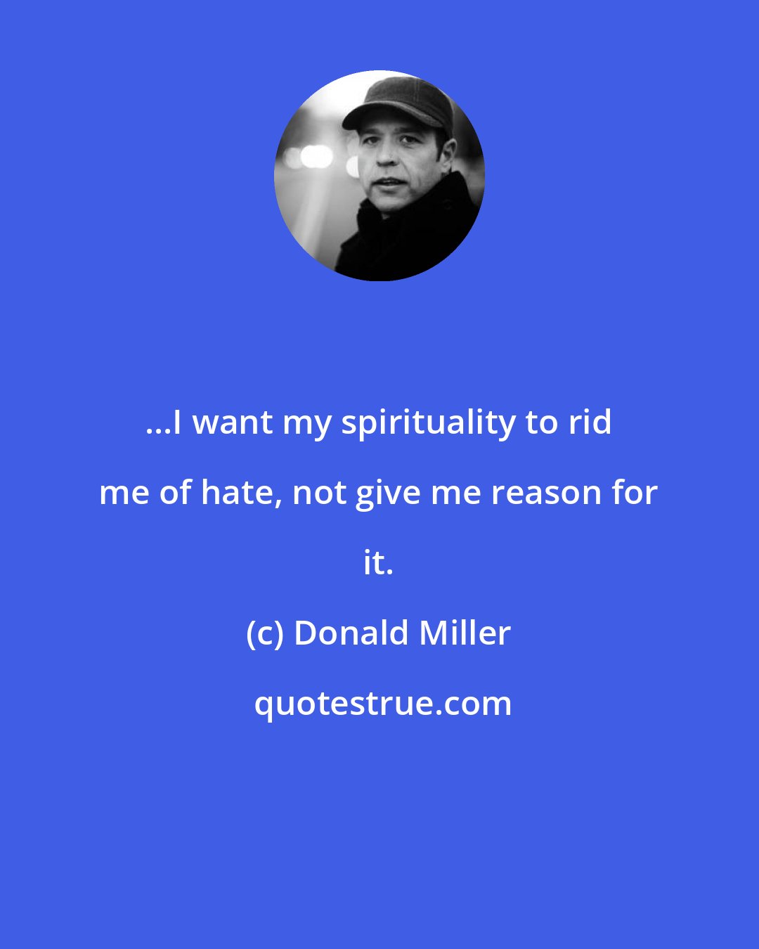 Donald Miller: ...I want my spirituality to rid me of hate, not give me reason for it.