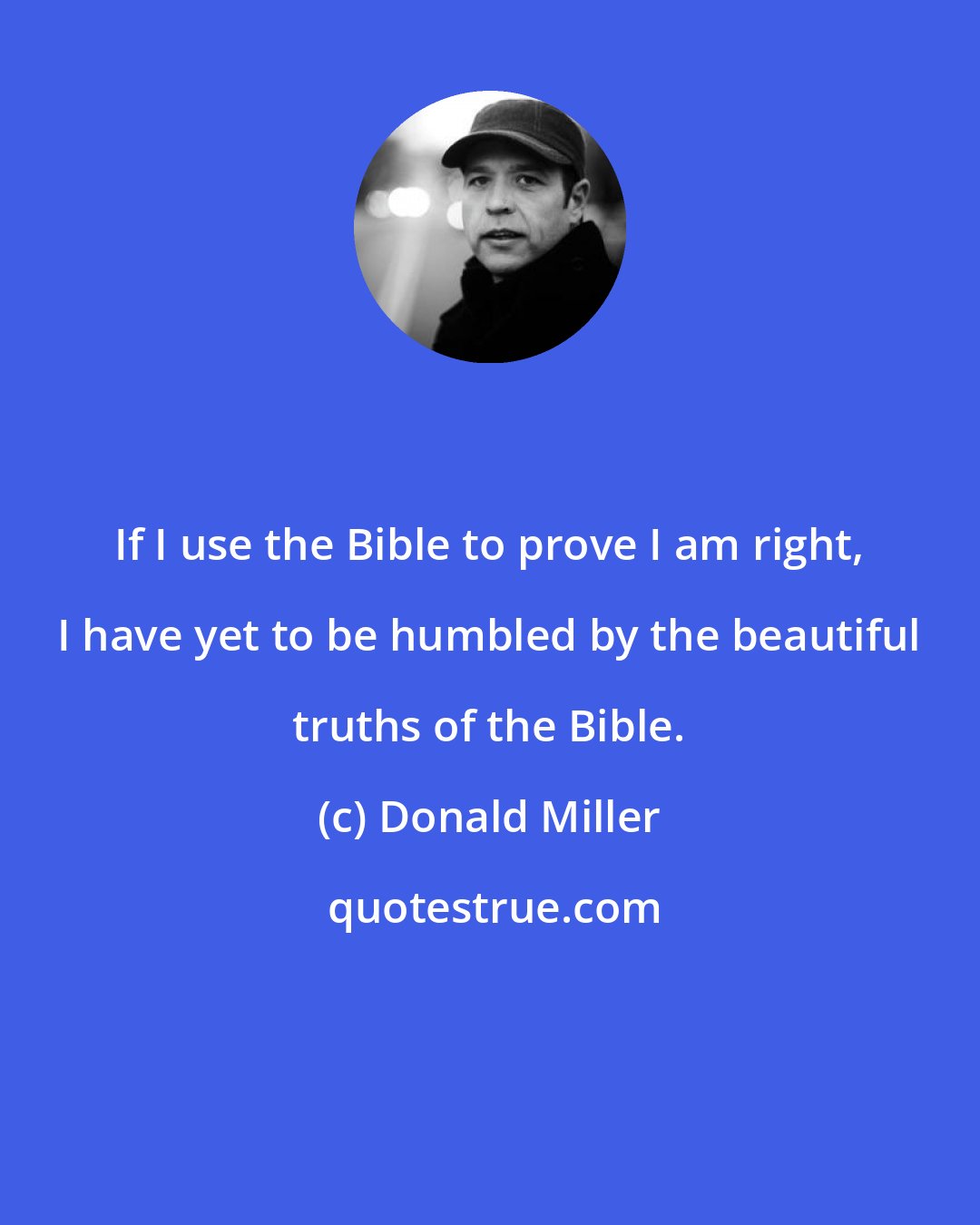 Donald Miller: If I use the Bible to prove I am right, I have yet to be humbled by the beautiful truths of the Bible.