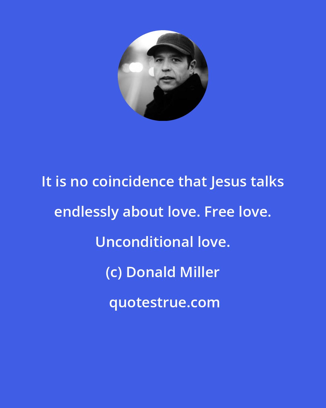 Donald Miller: It is no coincidence that Jesus talks endlessly about love. Free love. Unconditional love.