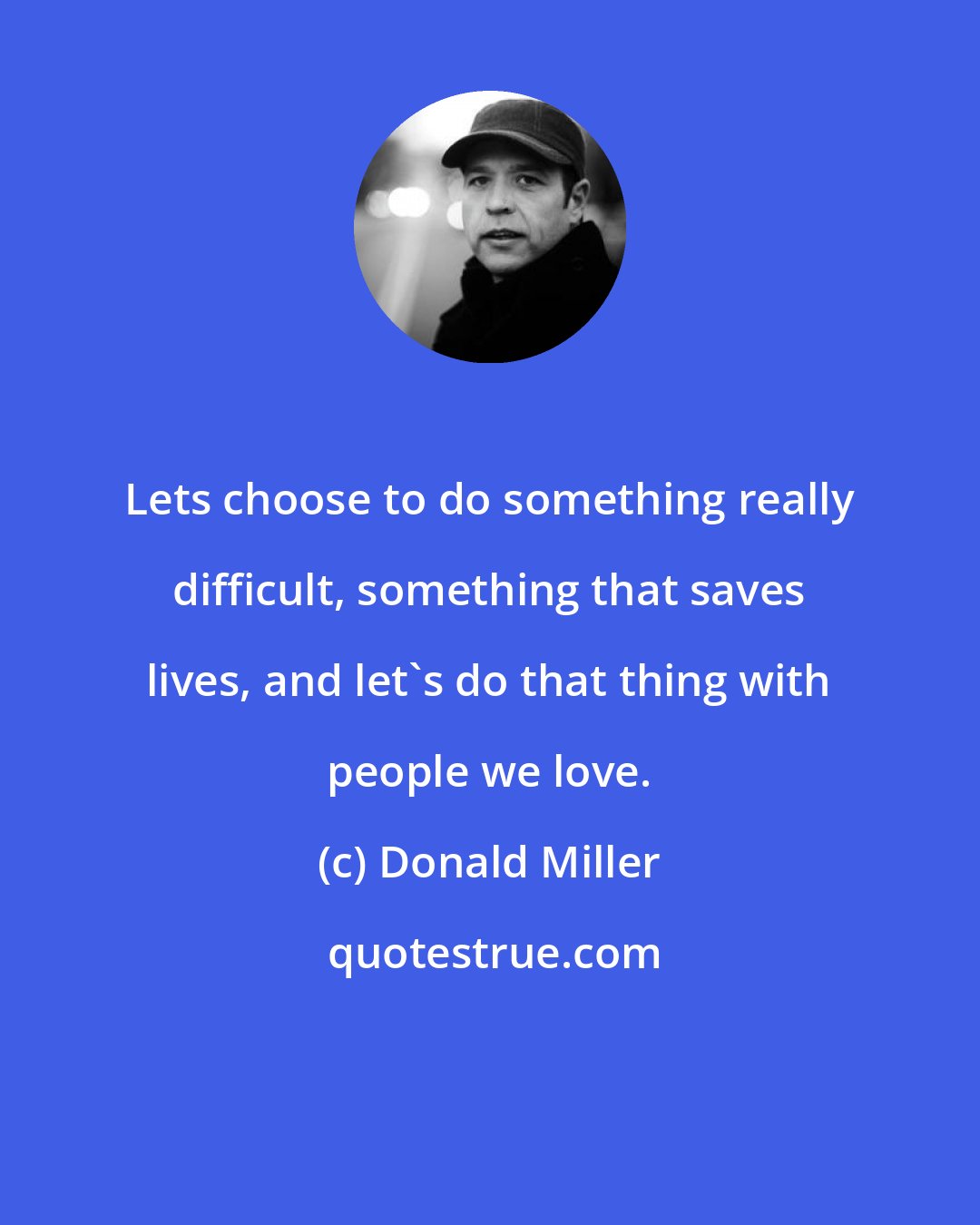 Donald Miller: Lets choose to do something really difficult, something that saves lives, and let's do that thing with people we love.