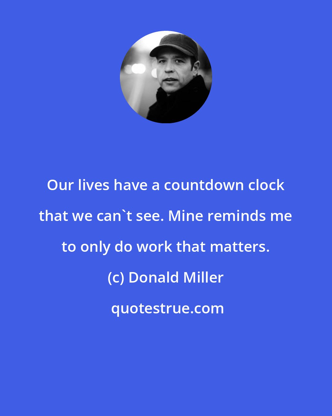 Donald Miller: Our lives have a countdown clock that we can't see. Mine reminds me to only do work that matters.