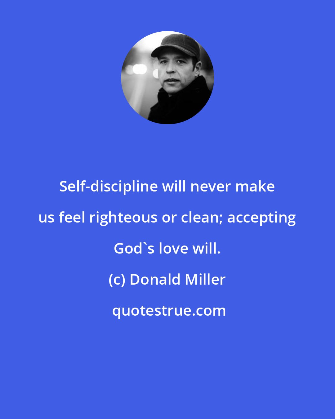 Donald Miller: Self-discipline will never make us feel righteous or clean; accepting God's love will.