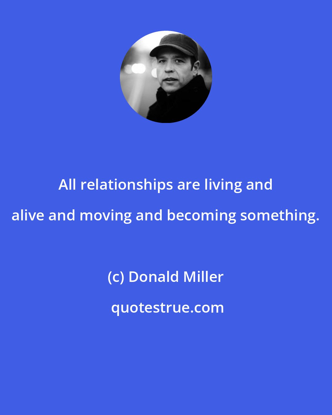 Donald Miller: All relationships are living and alive and moving and becoming something.