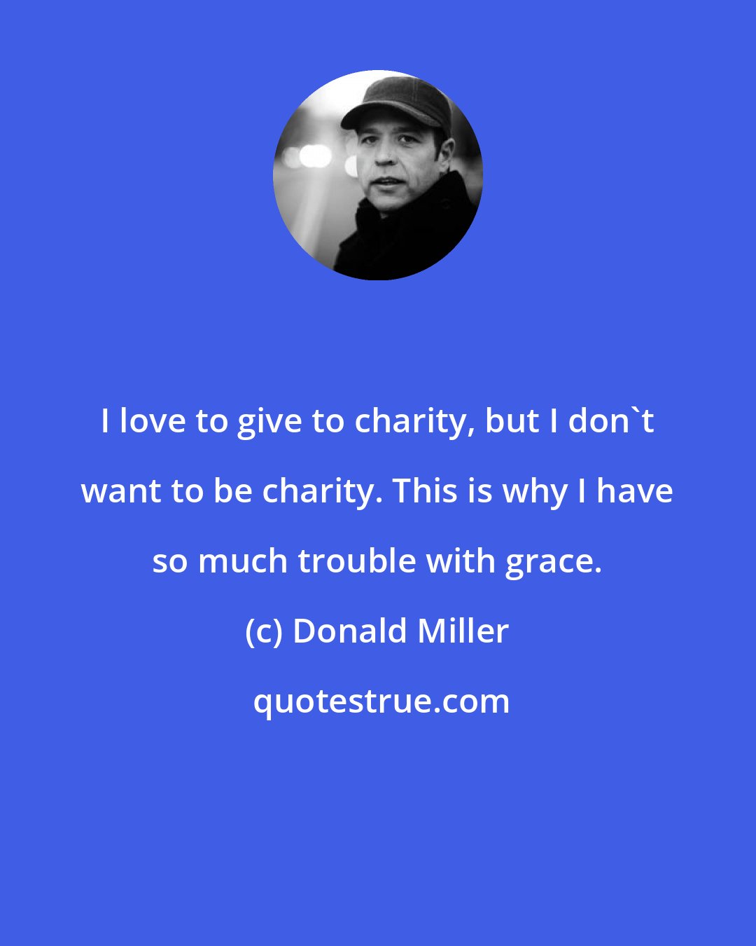 Donald Miller: I love to give to charity, but I don't want to be charity. This is why I have so much trouble with grace.