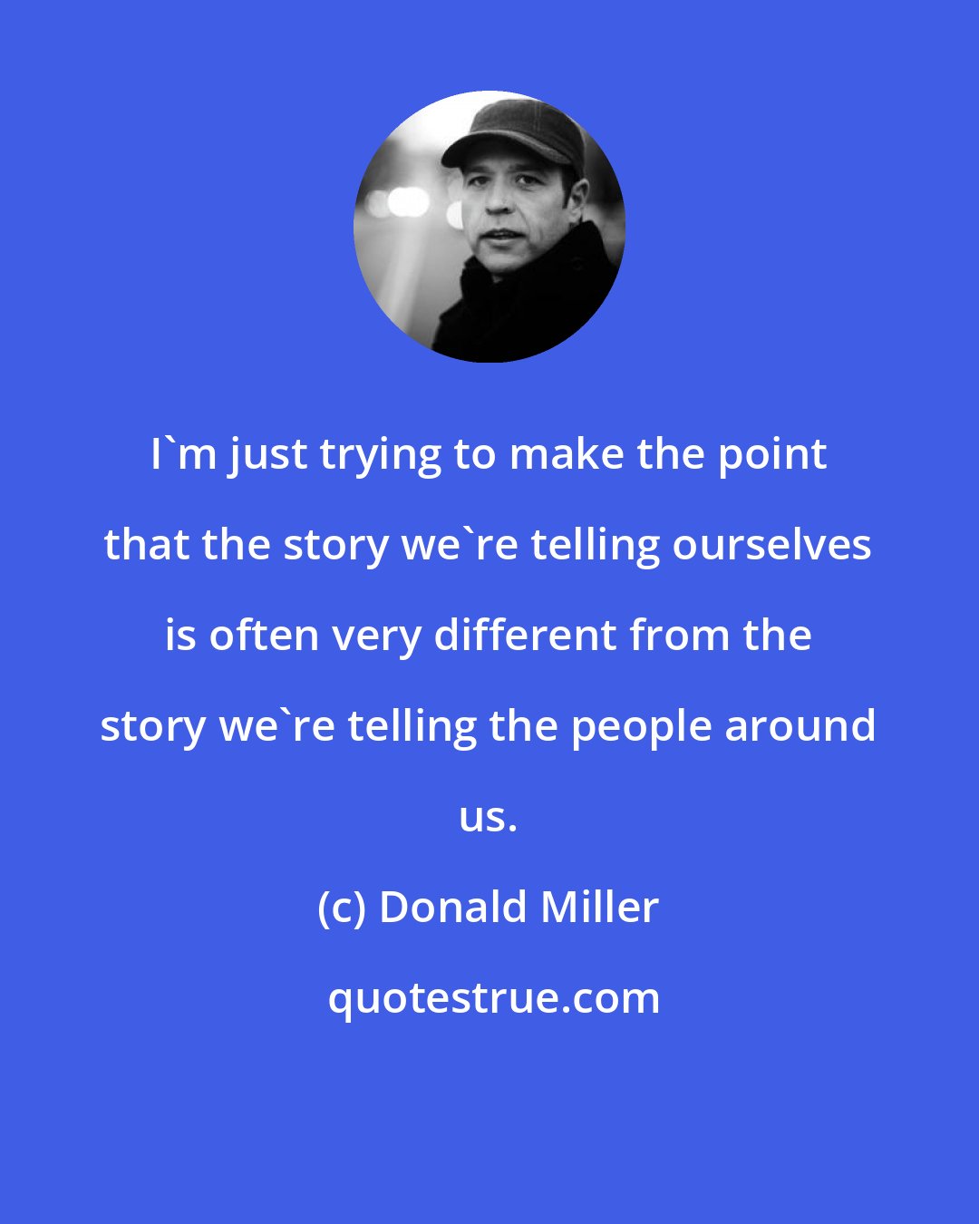 Donald Miller: I'm just trying to make the point that the story we're telling ourselves is often very different from the story we're telling the people around us.