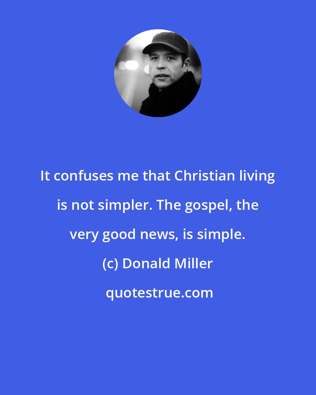 Donald Miller: It confuses me that Christian living is not simpler. The gospel, the very good news, is simple.