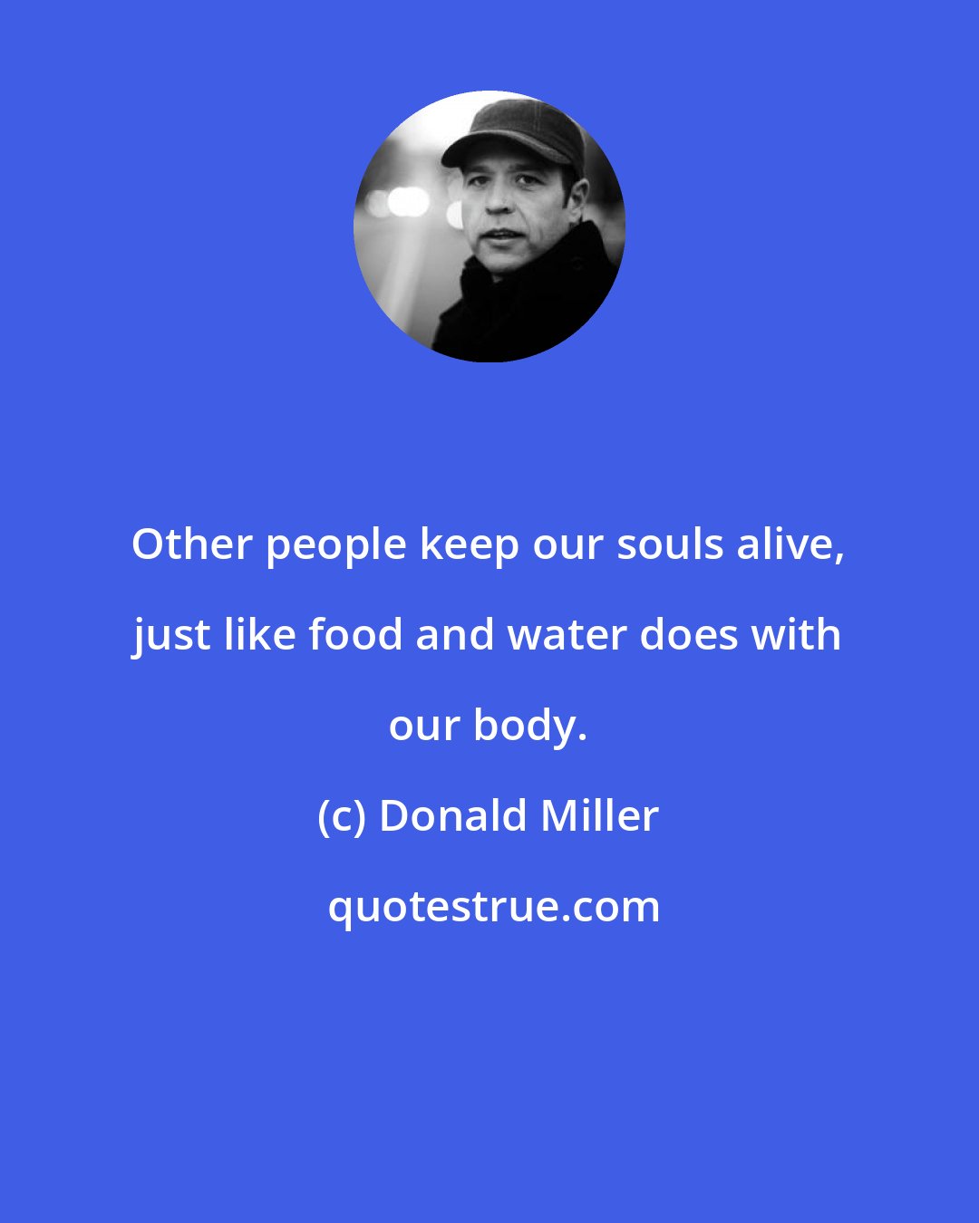 Donald Miller: Other people keep our souls alive, just like food and water does with our body.