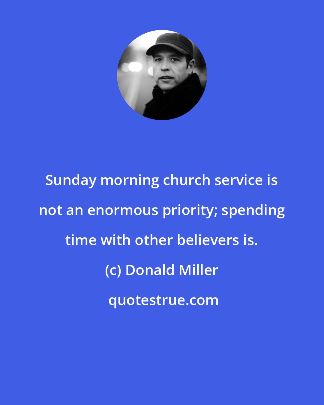 Donald Miller: Sunday morning church service is not an enormous priority; spending time with other believers is.