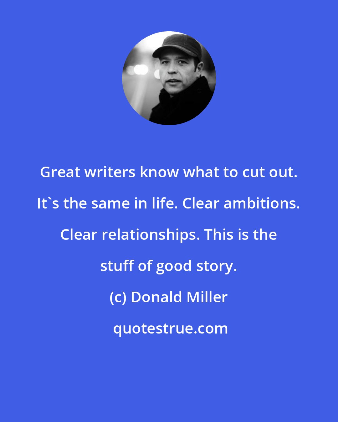 Donald Miller: Great writers know what to cut out. It's the same in life. Clear ambitions. Clear relationships. This is the stuff of good story.