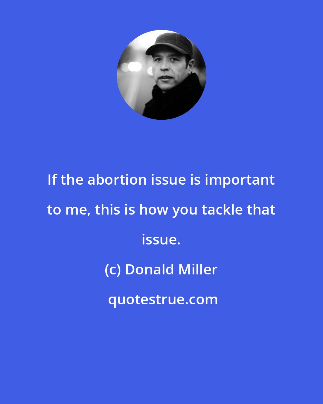 Donald Miller: If the abortion issue is important to me, this is how you tackle that issue.