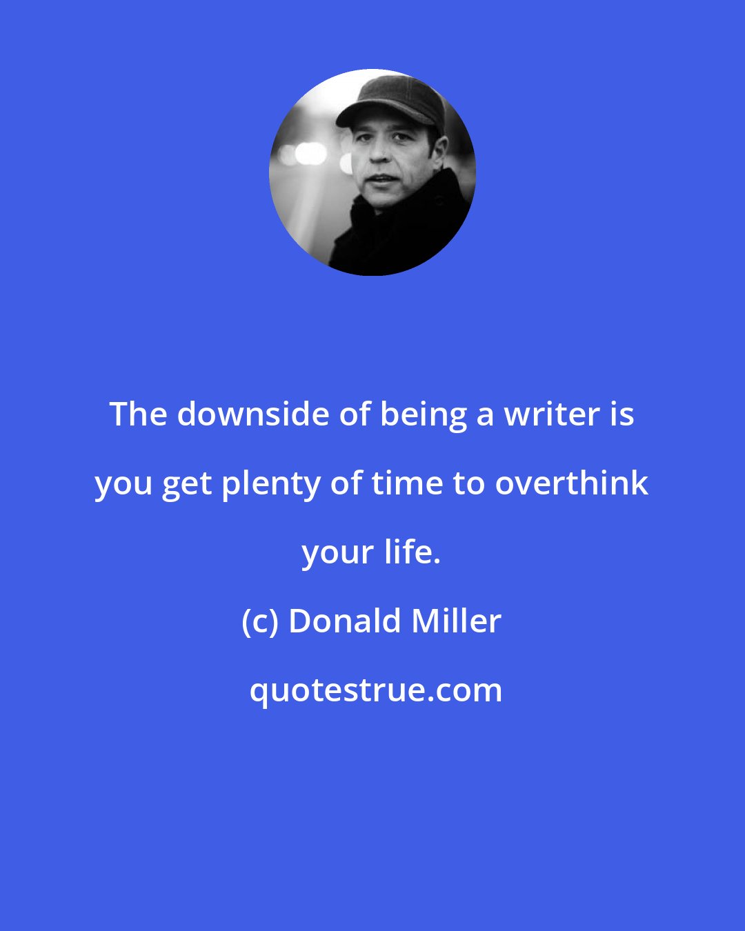 Donald Miller: The downside of being a writer is you get plenty of time to overthink your life.