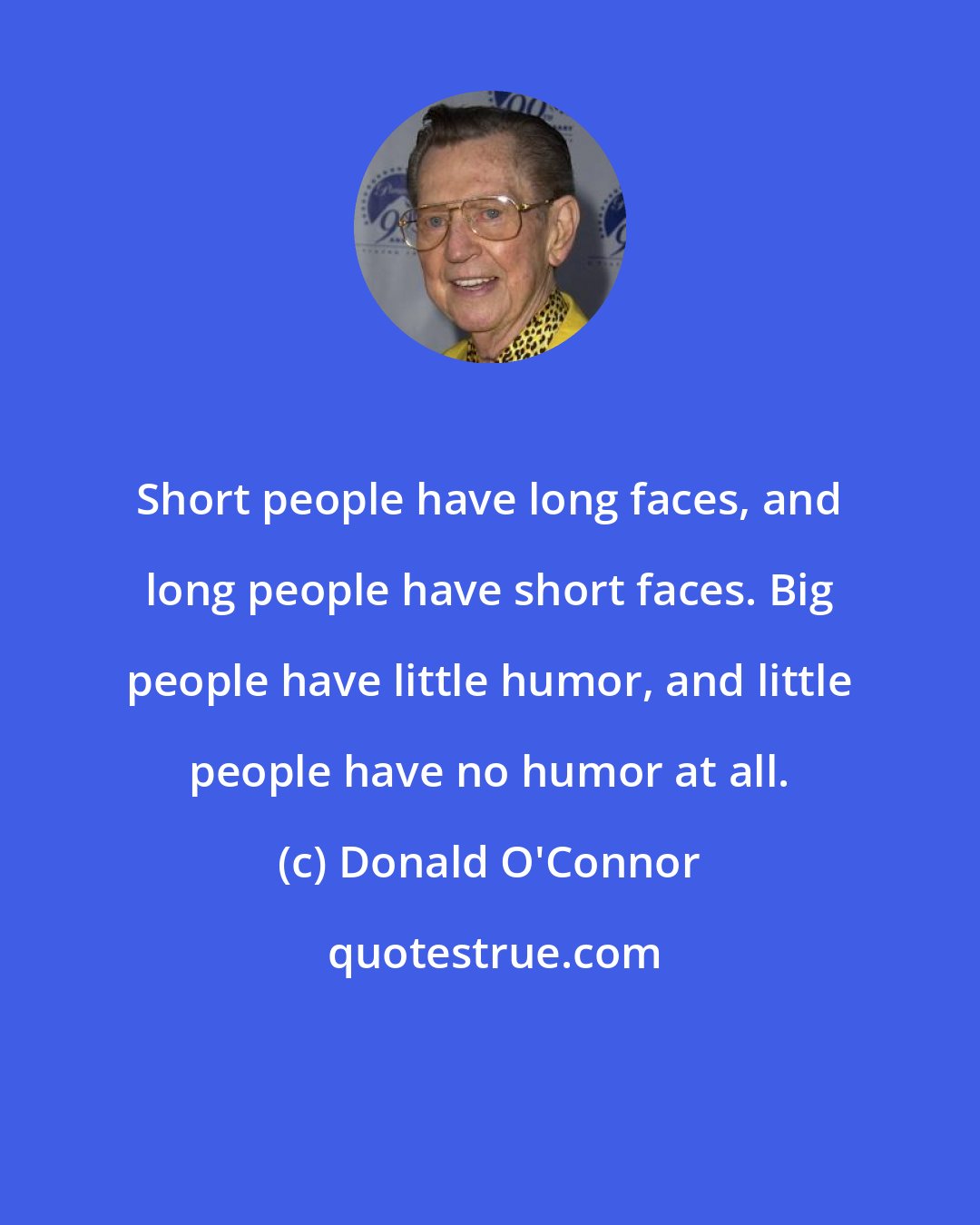 Donald O'Connor: Short people have long faces, and long people have short faces. Big people have little humor, and little people have no humor at all.