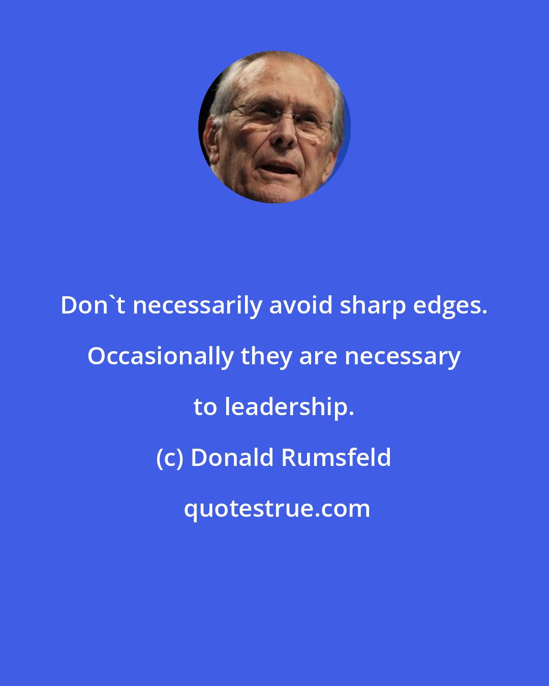 Donald Rumsfeld: Don't necessarily avoid sharp edges. Occasionally they are necessary to leadership.